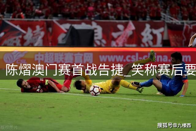 陈熠澳门赛首战告捷 笑称赛后要犒劳自己
